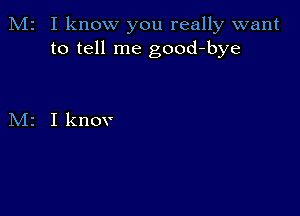 M2 I know you really want
to tell me good-bye

M2 I knov