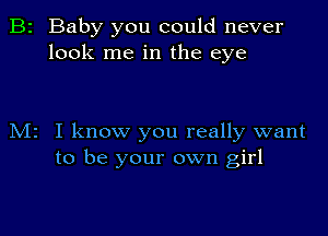 B2 Baby you could never
look me in the eye

M2 I know you really want
to be your own girl