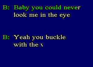 B2 Baby you could never
look me in the eye

B2 Yeah you buckle
with the x