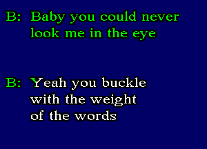 B2 Baby you could never
look me in the eye

B2 Yeah you buckle
with the weight
of the words