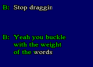 B2 Stop draggin

B2 Yeah you buckle
with the weight
of the words