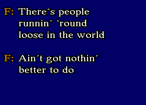 F2 There's people
runnin Tound
loose in the world

F2 Ain't got nothin'
better to do