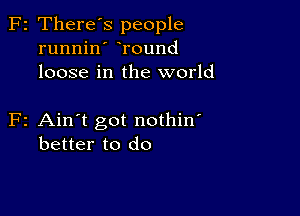 F2 There's people
runnin Tound
loose in the world

F2 Ain't got nothin'
better to do