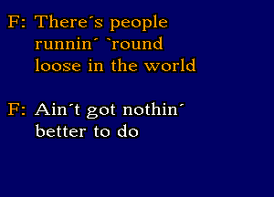 F2 There's people
runnin Tound
loose in the world

F2 Ain't got nothin'
better to do