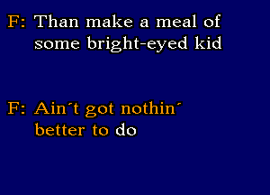 z Than make a meal of
some bright-eyed kid

2 Ain't got nothin'
better to do