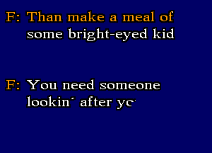 z Than make a meal of
some bright-eyed kid

2 You need someone
lookin' after yo