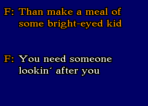 z Than make a meal of
some bright-eyed kid

2 You need someone
lookin' after you