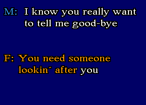 M2 I know you really want
to tell me good-bye

F2 You need someone
lookin' after you