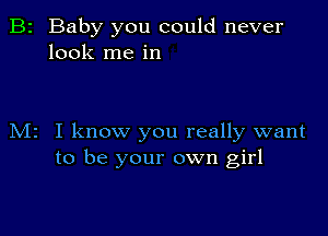 B2 Baby you could never
look me in

M2 I know you really want
to be your own girl