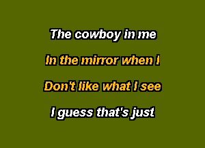The cowboy in me
in the mirror when 1

Don't like what I see

Iguess that's just
