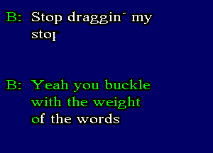 2 Stop draggin' my
stol

z Yeah you buckle
with the weight
of the words