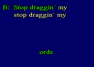 B2 Stop draggin' my
stop draggin' my