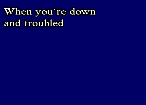 When you're down
and troubled