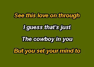 See this Iove on through

Iguess that's just

The cowboy in you

But you set your mind to