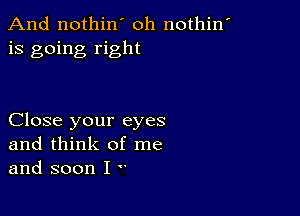 And nothin' oh nothin'
is going right

Close your eyes
and think of me
and soon I ..