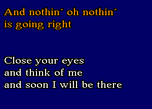 And nothin' oh nothin'
is going right

Close your eyes
and think of me
and soon I will be there