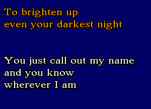 To brighten up
even your darkest night

You just call out my name
and you know
Wherever I am