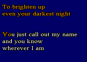 To brighten up
even your darkest night

You just call out my name
and you know
Wherever I am