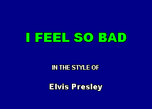 ll IFIEIEIL SO BAD

IN THE STYLE 0F

Elvis Presley