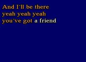 And I'll be there
yeah yeah yeah
you ve got a friend