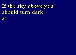 If the sky above you
should turn dark

8.