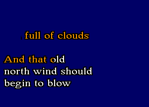 full of clouds

And that old
north wind should
begin to blow