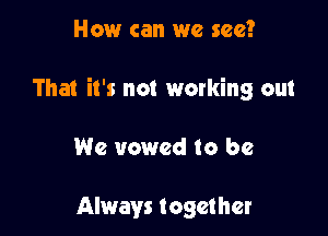 How can we see?

That it's not working out

We vowed to be

Always together