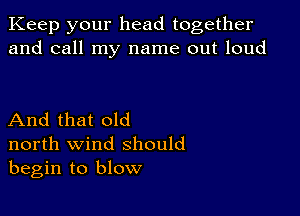 Keep your head together
and call my name out loud

And that old
north wind should
begin to blow