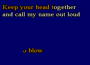 Keep your head together
and call my name out loud