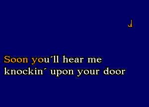 Soon you'll hear me
knockin' upon your door