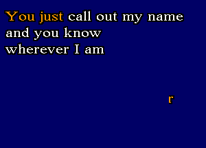 You just call out my name
and you know
wherever I am