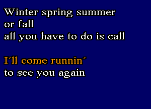 TWinter spring summer
or fall

all you have to do is call

111 come runnin'
to see you again