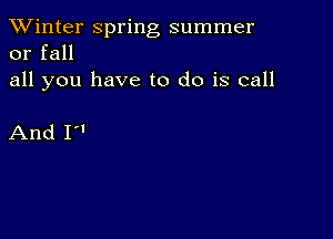 TWinter spring summer
or fall

all you have to do is call

And I