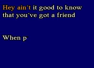 Hey ain't it good to know
that you've got a friend

XVhen p