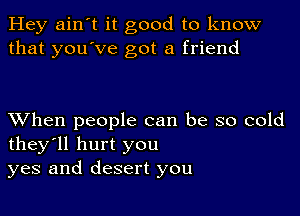 Hey ain't it good to know
that you've got a friend

XVhen people can be so cold
they'll hurt you
yes and desert you