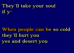 They'll take your soul
if y,

XVhen people can be so cold
they'll hurt you
yes and desert you