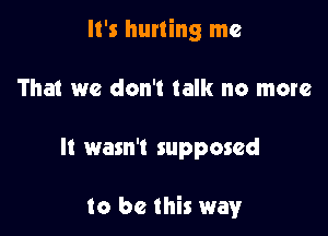 It's hurting me
That we don't talk no more

It wasn't supposed

to be this wayY