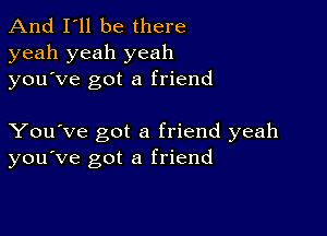 And I'll be there
yeah yeah yeah
you ve got a friend

You've got a friend yeah
you've got a friend