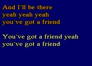 And I'll be there
yeah yeah yeah
you ve got a friend

You've got a friend yeah
you've got a friend