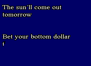 The sun'll come out
tomorrow

Bet your bottom dollar
1