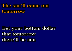 The sun'll come out
tomorrow

Bet your bottom dollar
that tomorrow

there'll be sun