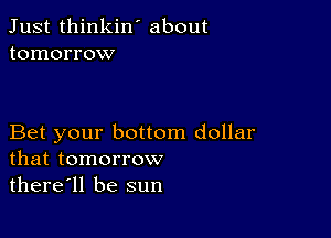 Just thinkin ' about
tomorrow

Bet your bottom dollar
that tomorrow

there'll be sun