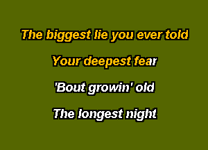 The biggest lie you ever tom
Your deepest fear

'Bout growin' old

The longest night