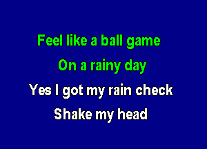 Feel like a ball game

On a rainy day
Yes I got my rain check
Shake my head