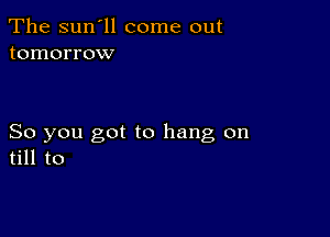 The sun'll come out
tomorrow

So you got to hang on
till to