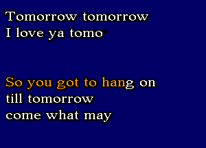 Tomorrow tomorrow
I love ya tomo

So you got to hang on
till tomorrow
come what may