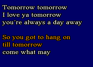 Tomorrow tomorrow
I love ya tomorrow
youTe always a day away

So you got to hang on
till tomorrow

come what may