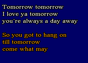 Tomorrow tomorrow
I love ya tomorrow
youTe always a day away

So you got to hang on
till tomorrow

come what may