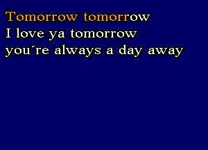 Tomorrow tomorrow
I love ya tomorrow
youTe always a day away