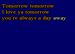 Tomorrow tomorrow
I love ya tomorrow
youTe always a day away